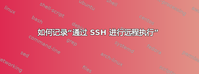 如何记录“通过 SSH 进行远程执行”