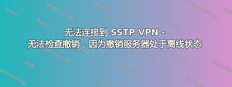 无法连接到 SSTP VPN - 无法检查撤销，因为撤销服务器处于离线状态