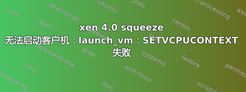 xen 4.0 squeeze 无法启动客户机：launch_vm：SETVCPUCONTEXT 失败