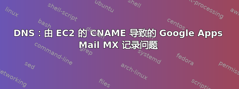 DNS：由 EC2 的 CNAME 导致的 Google Apps Mail MX 记录问题