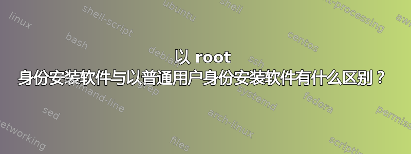 以 root 身份安装软件与以普通用户身份安装软件有什么区别？