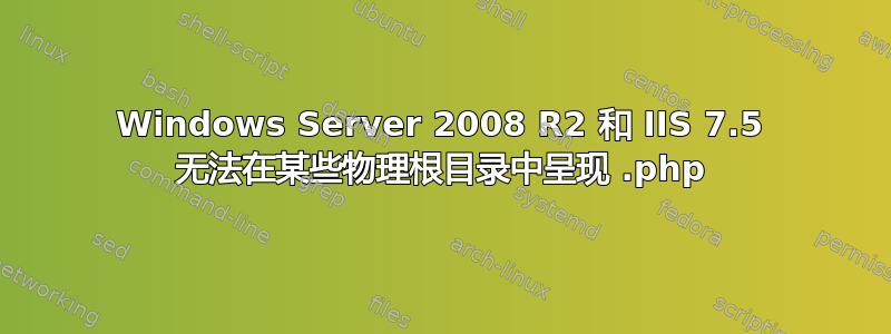 Windows Server 2008 R2 和 IIS 7.5 无法在某些物理根目录中呈现 .php