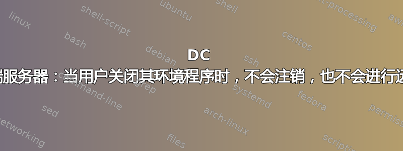 DC 上的终端服务器：当用户关闭其环境程序时，不会注销，也不会进行远程控制