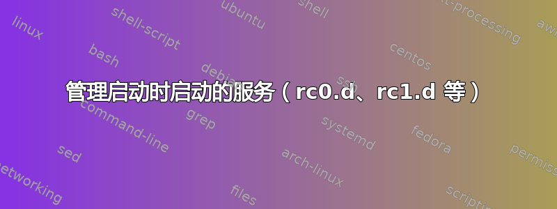 管理启动时启动的服务（rc0.d、rc1.d 等）