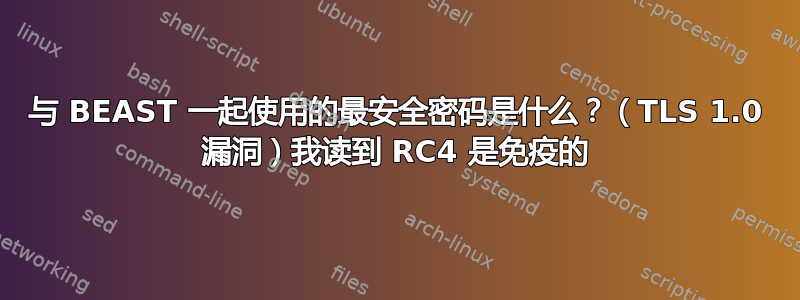 与 BEAST 一起使用的最安全密码是什么？（TLS 1.0 漏洞）我读到 RC4 是免疫的