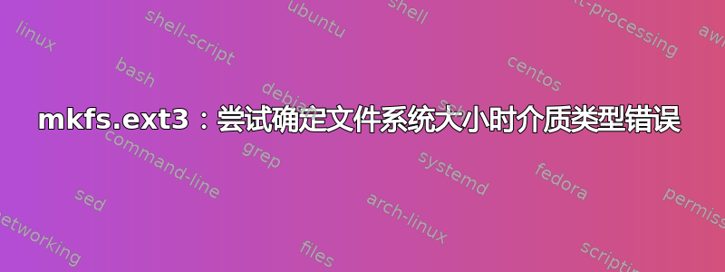 mkfs.ext3：尝试确定文件系统大小时介质类型错误