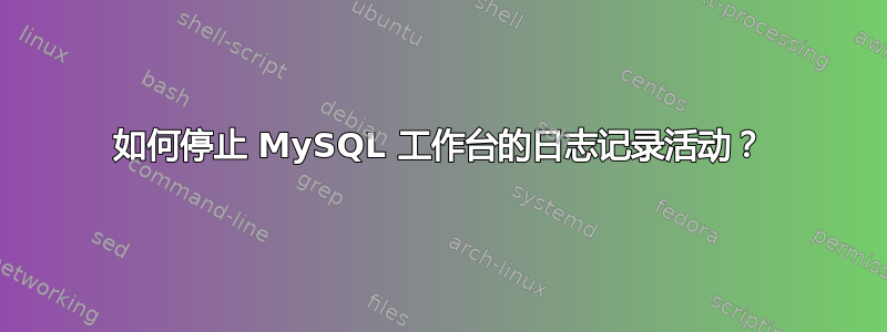 如何停止 MySQL 工作台的日志记录活动？