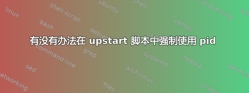 有没有办法在 upstart 脚本中强制使用 pid