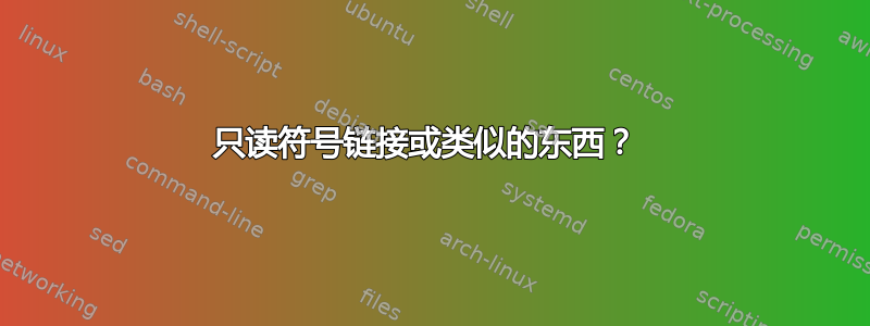 只读符号链接或类似的东西？ 