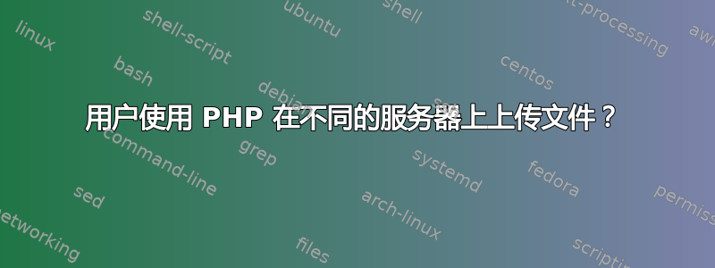 用户使用 PHP 在不同的服务器上上传文件？