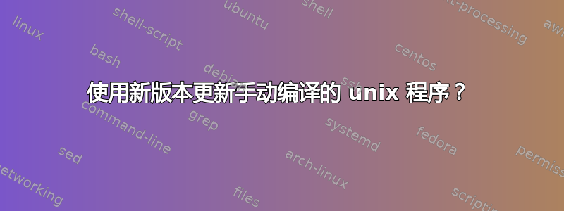 使用新版本更新手动编译的 unix 程序？