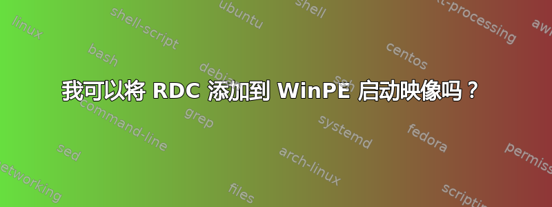 我可以将 RDC 添加到 WinPE 启动映像吗？