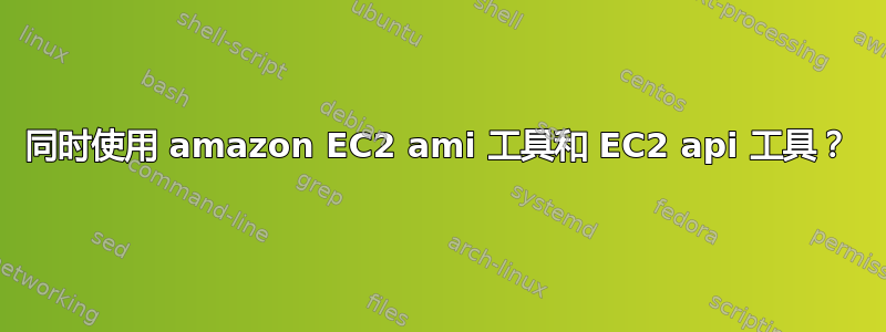 同时使用 amazon EC2 ami 工具和 EC2 api 工具？