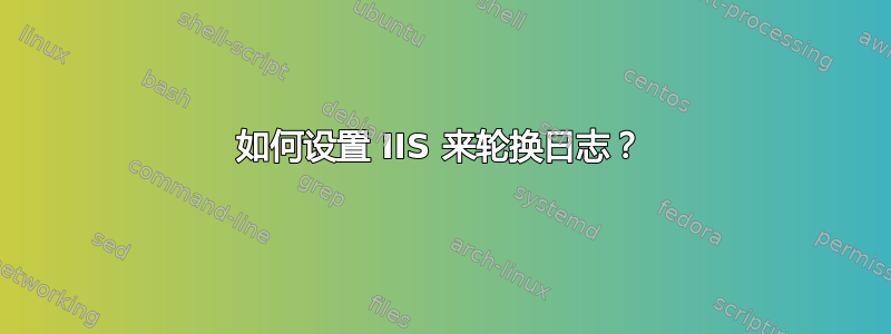 如何设置 IIS 来轮换日志？