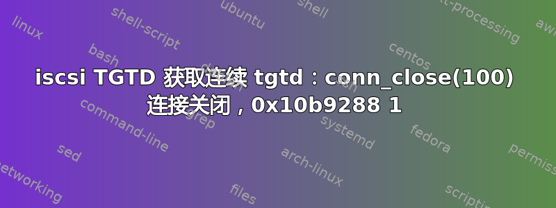 iscsi TGTD 获取连续 tgtd：conn_close(100) 连接关闭，0x10b9288 1