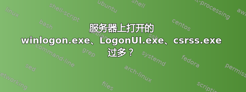 服务器上打开的 winlogon.exe、LogonUI.exe、csrss.exe 过多？