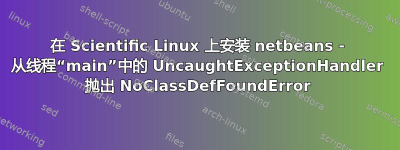 在 Scientific Linux 上安装 netbeans - 从线程“main”中的 UncaughtExceptionHandler 抛出 NoClassDefFoundError