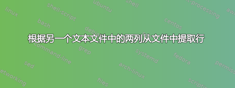 根据另一个文本文件中的两列从文件中提取行