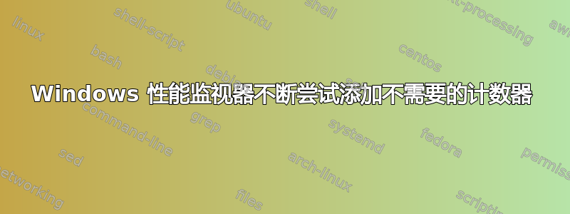 Windows 性能监视器不断尝试添加不需要的计数器