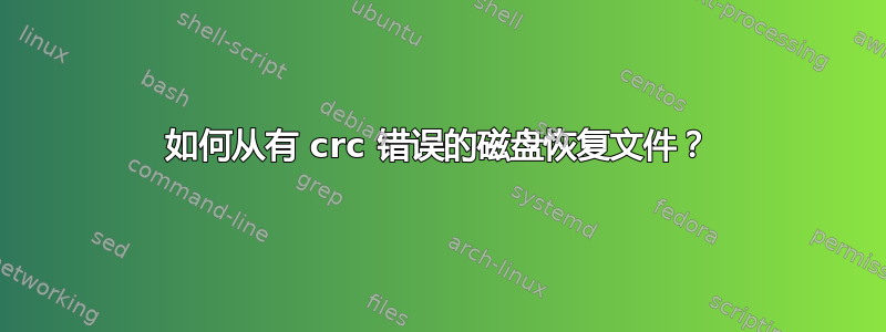 如何从有 crc 错误的磁盘恢复文件？