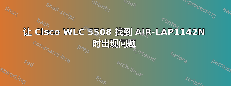 让 Cisco WLC 5508 找到 AIR-LAP1142N 时出现问题