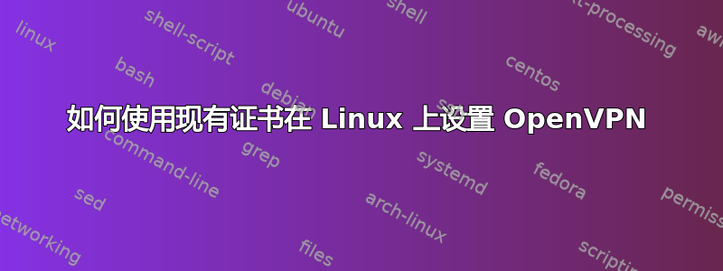 如何使用现有证书在 Linux 上设置 OpenVPN