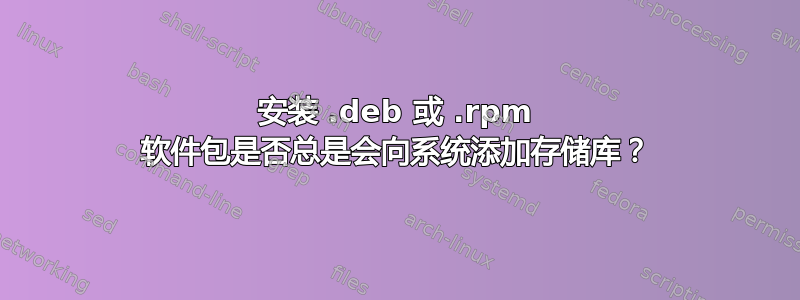 安装 .deb 或 .rpm 软件包是否总是会向系统添加存储库？