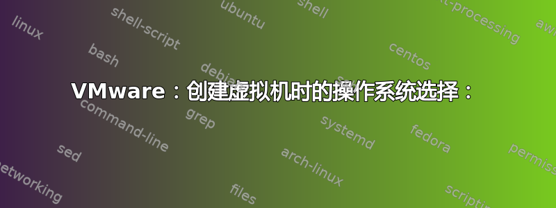 VMware：创建虚拟机时的操作系统选择：