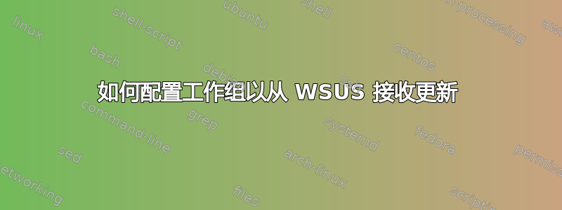 如何配置工作组以从 WSUS 接收更新