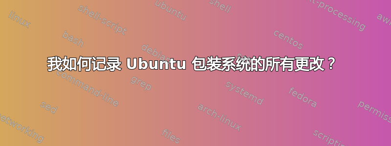 我如何记录 Ubuntu 包装系统的所有更改？