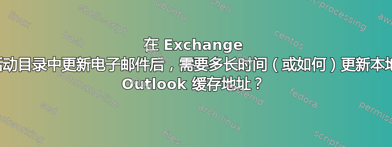 在 Exchange 活动目录中更新电子邮件后，需要多长时间（或如何）更新本地 Outlook 缓存地址？