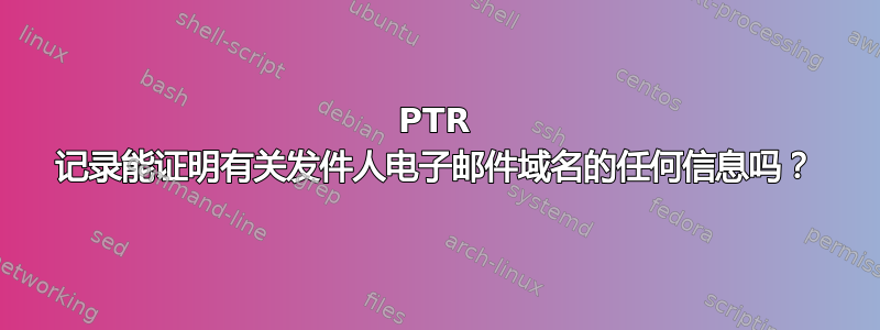 PTR 记录能证明有关发件人电子邮件域名的任何信息吗？