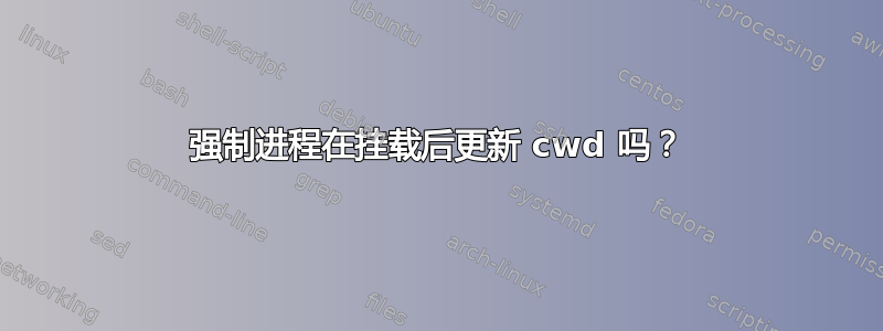 强制进程在挂载后更新 cwd 吗？