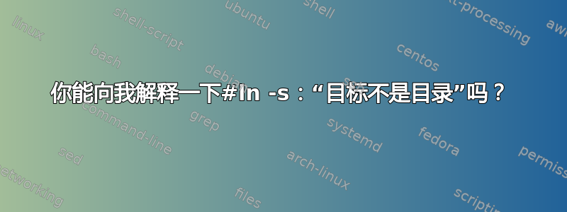 你能向我解释一下#ln -s：“目标不是目录”吗？