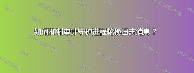 如何抑制审计守护进程轮换日志消息？