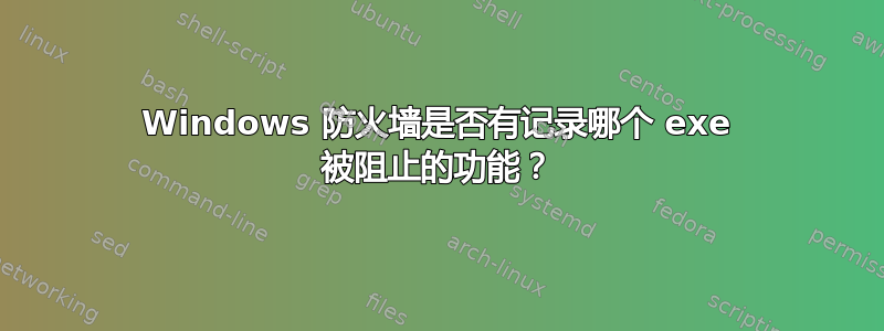 Windows 防火墙是否有记录哪个 exe 被阻止的功能？