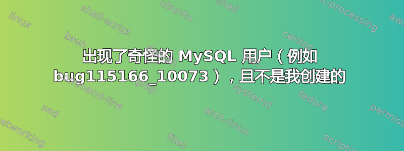 出现了奇怪的 MySQL 用户（例如 bug115166_10073），且不是我创建的