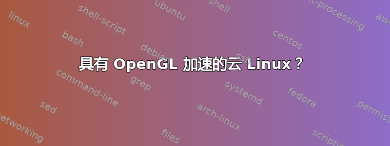 具有 OpenGL 加速的云 Linux？