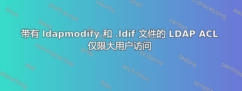 带有 ldapmodify 和 .ldif 文件的 LDAP ACL 仅限大用户访问