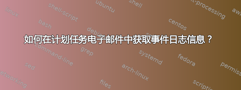 如何在计划任务电子邮件中获取事件日志信息？