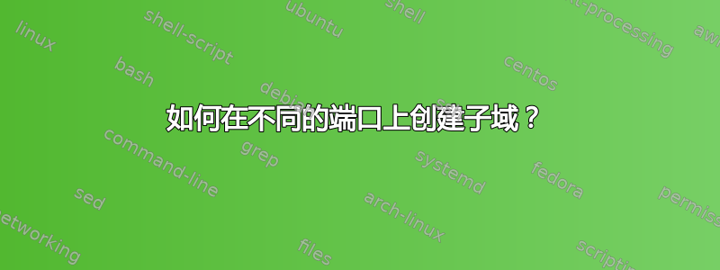 如何在不同的端口上创建子域？