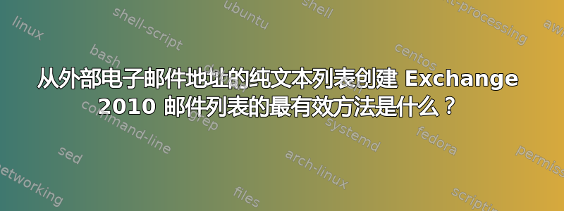 从外部电子邮件地址的纯文本列表创建 Exchange 2010 邮件列表的最有效方法是什么？