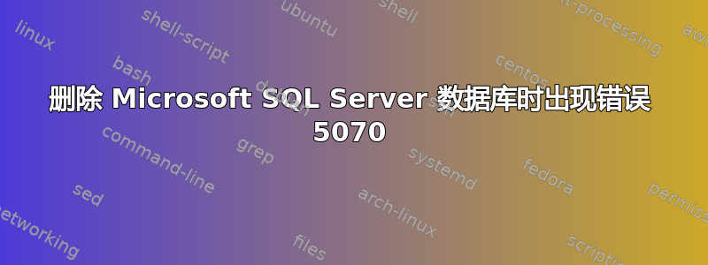 删除 Microsoft SQL Server 数据库时出现错误 5070