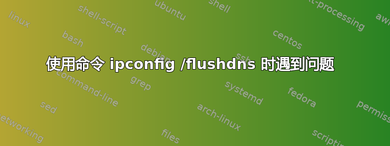 使用命令 ipconfig /flushdns 时遇到问题 