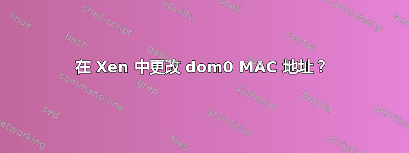 在 Xen 中更改 dom0 MAC 地址？