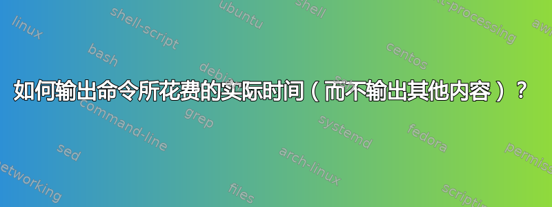 如何输出命令所花费的实际时间（而不输出其他内容）？