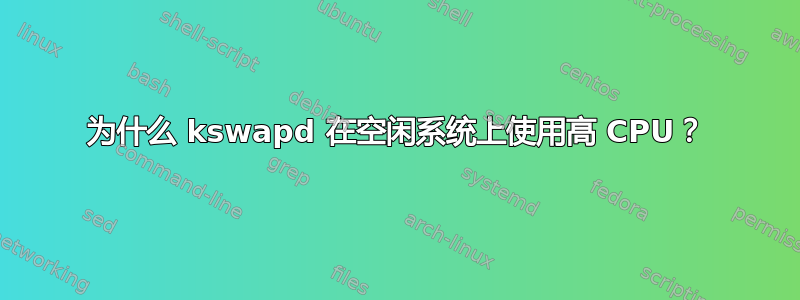 为什么 kswapd 在空闲系统上使用高 CPU？