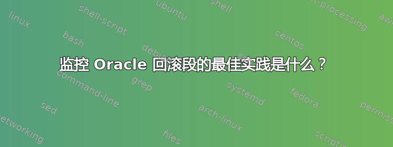 监控 Oracle 回滚段的最佳实践是什么？