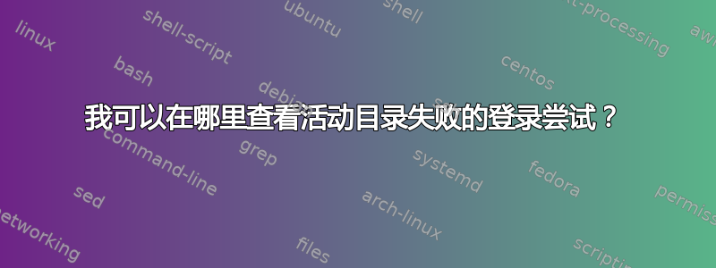 我可以在哪里查看活动目录失败的登录尝试？