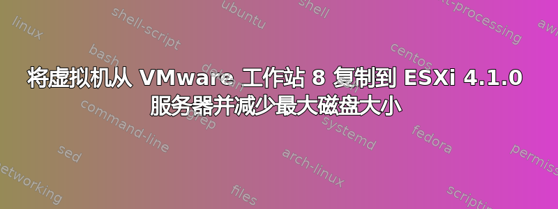 将虚拟机从 VMware 工作站 8 复制到 ESXi 4.1.0 服务器并减少最大磁盘大小